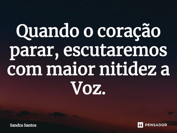 Quando o coração parar, escutaremos com maior nitidez a Voz.... Frase de Sandra Santos.