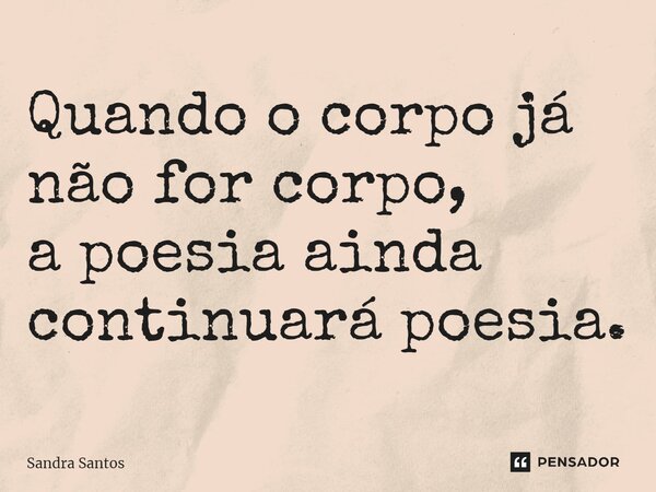 Quando o corpo já não for corpo, apoesia ainda continuará poesia.... Frase de Sandra Santos.