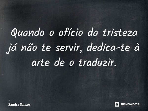 ⁠Quando o ofício da tristeza já não te servir, dedica-te à arte de o traduzir.... Frase de Sandra Santos.