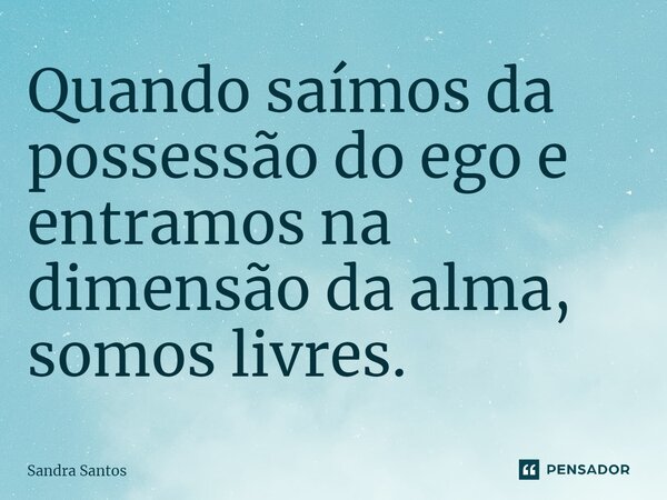 ⁠Quando saímos da possessão do ego e entramos na dimensão da alma, somos livres.... Frase de Sandra Santos.