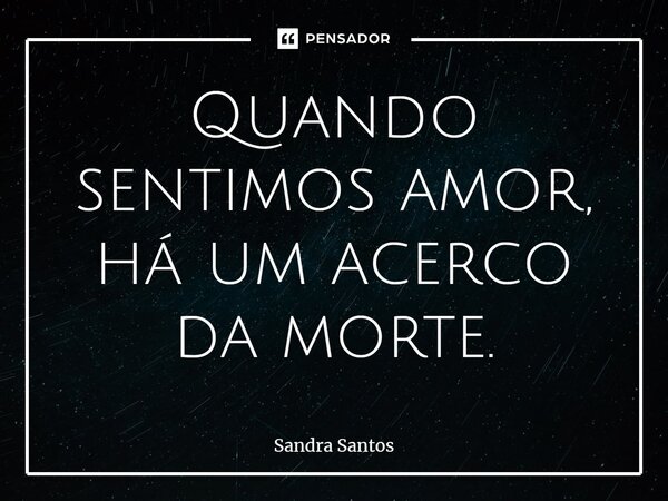 ⁠⁠Quando sentimos amor, há um acerco da morte.... Frase de Sandra Santos.