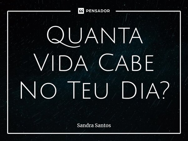 Quanta Vida Cabe No Teu Dia?... Frase de Sandra Santos.