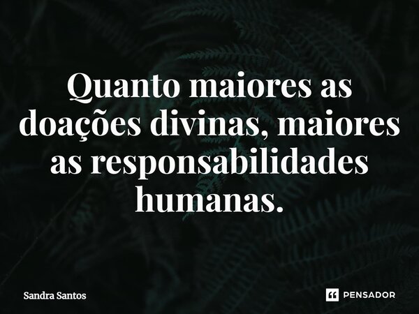 Quanto maiores as doações divinas, maiores as responsabilidades humanas.... Frase de Sandra Santos.