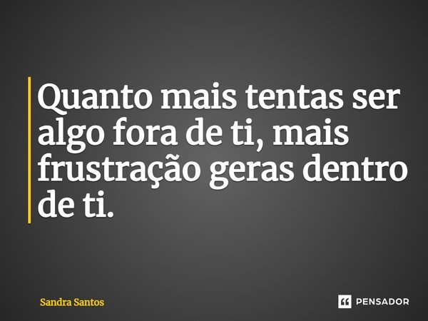 ⁠Quanto mais tentas ser algo fora de ti, mais frustração geras dentro de ti.... Frase de Sandra Santos.
