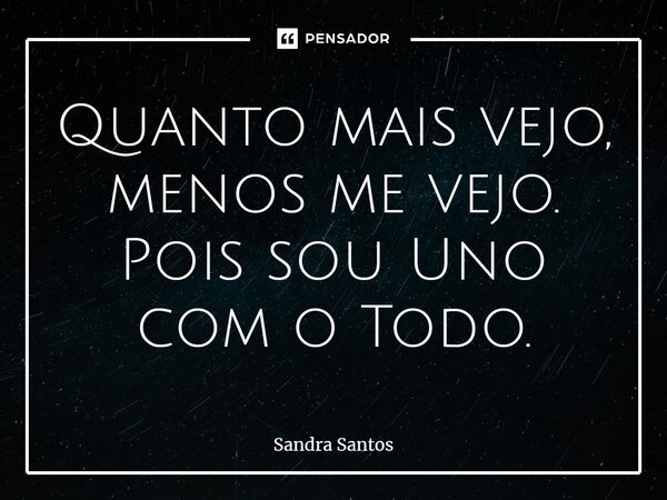 ⁠Quanto mais vejo, menos me vejo. Pois sou Uno com o Todo.... Frase de Sandra Santos.