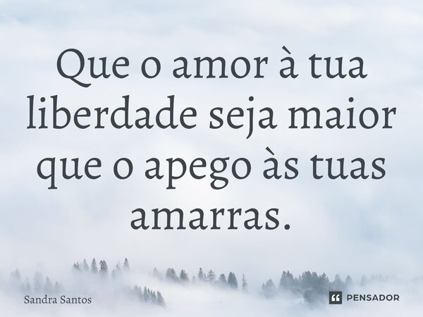 ⁠Que o amor à tua liberdade seja maior que o apego às tuas amarras.... Frase de Sandra Santos.