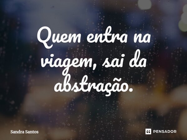 ⁠Quem entra na viagem, sai da abstração.... Frase de Sandra Santos.
