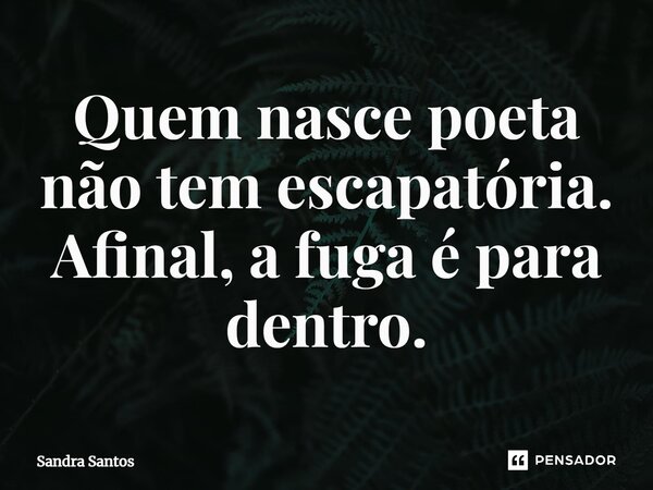 ⁠Quem nasce poeta não tem escapatória. Afinal, a fuga é para dentro.... Frase de Sandra Santos.