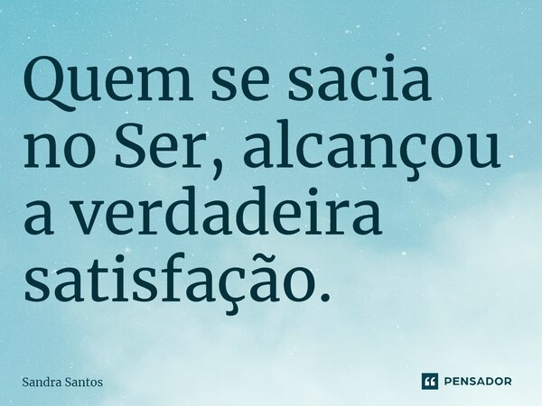 ⁠Quem se sacia no Ser, alcançou a verdadeira satisfação.... Frase de Sandra Santos.