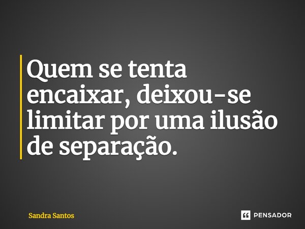 ⁠Quem se tenta encaixar, deixou-se limitar por uma ilusão de separação.... Frase de Sandra Santos.