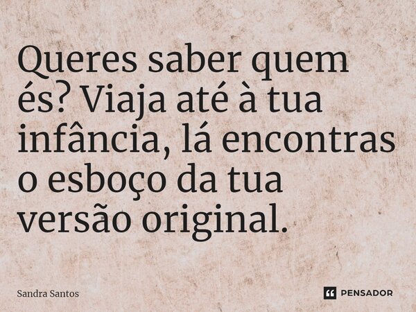 ⁠Queres saber quem és? Viaja até à tua infância, lá encontras o esboço da tua versão original.... Frase de Sandra Santos.