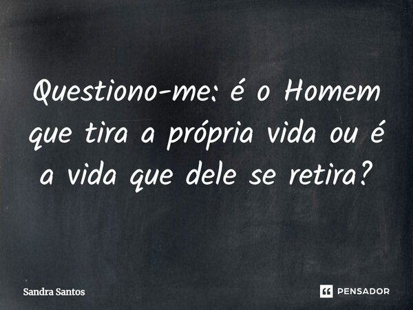 Questiono-me: é o Homem que tira a própria vida ou é a vida que dele se retira?... Frase de Sandra Santos.