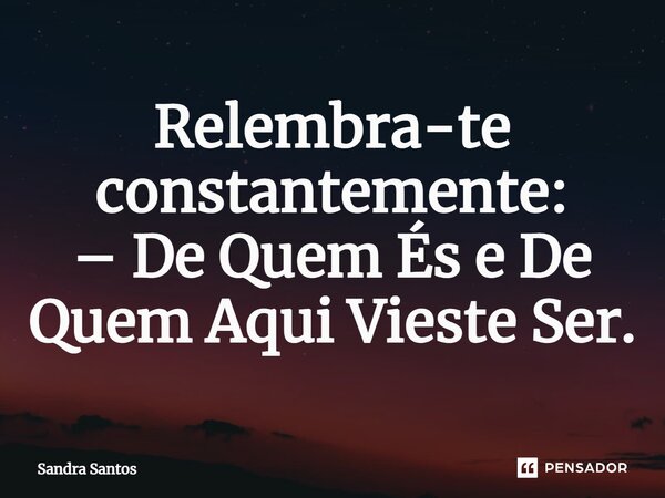 ⁠Relembra-te constantemente: – De Quem És e De Quem Aqui Vieste Ser.... Frase de Sandra Santos.