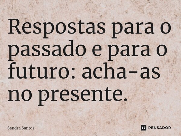 Respostas para o passado e para o futuro: acha-as no presente.... Frase de Sandra Santos.