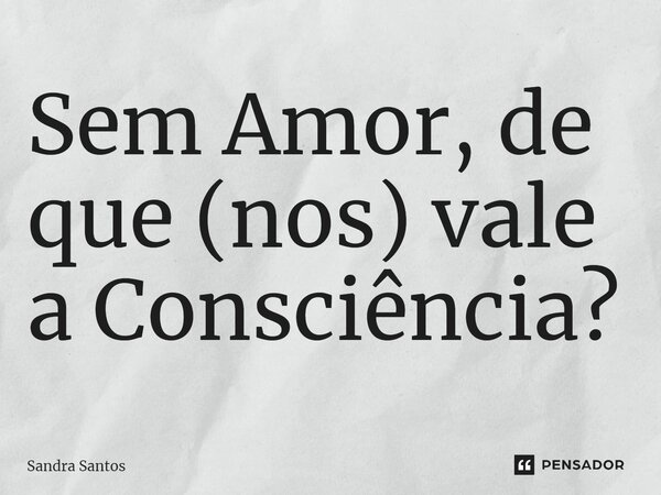 ⁠⁠Sem Amor, de que (nos) vale a Consciência?... Frase de Sandra Santos.