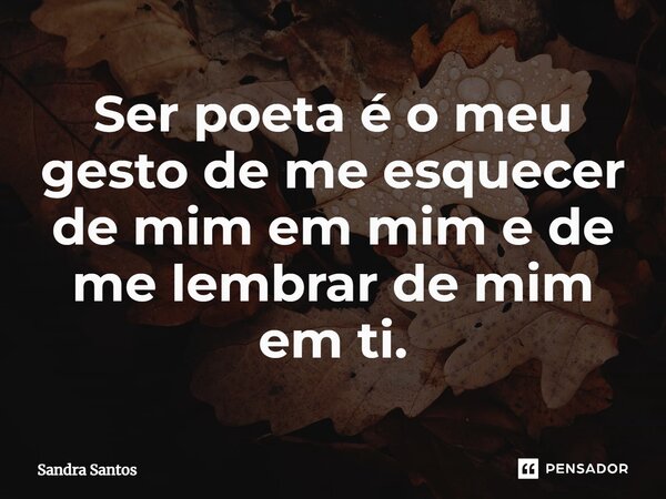 ⁠Ser poeta é o meu gesto de me esquecer de mim em mim e de me lembrar de mim em ti.... Frase de Sandra Santos.
