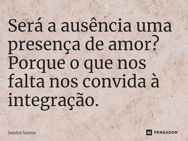 ⁠Será a ausência uma presença de amor? Porque o que nos falta nos convida à integração.... Frase de Sandra Santos.