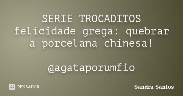 SERIE TROCADITOS felicidade grega: quebrar a porcelana chinesa! @agataporumfio... Frase de Sandra Santos.