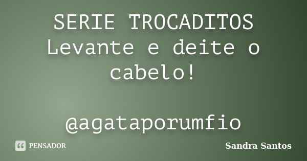 SERIE TROCADITOS Levante e deite o cabelo! @agataporumfio... Frase de Sandra Santos.