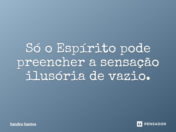 ⁠Só o Espírito pode preencher a sensação ilusória de vazio.... Frase de Sandra Santos.