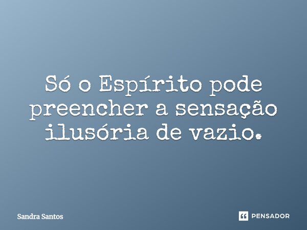 ⁠Só o Espírito pode preencher a sensação ilusória de vazio.... Frase de Sandra Santos.