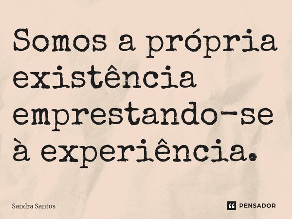 ⁠Somos a própria existência emprestando-se à experiência.... Frase de Sandra Santos.