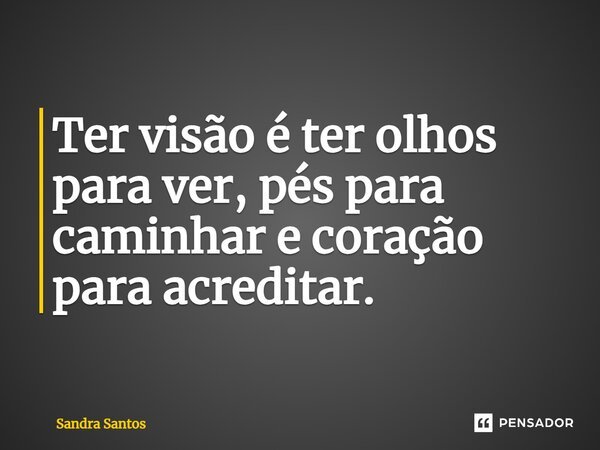 ⁠Ter visão é ter olhos para ver, pés para caminhar e coração para acreditar.... Frase de Sandra Santos.