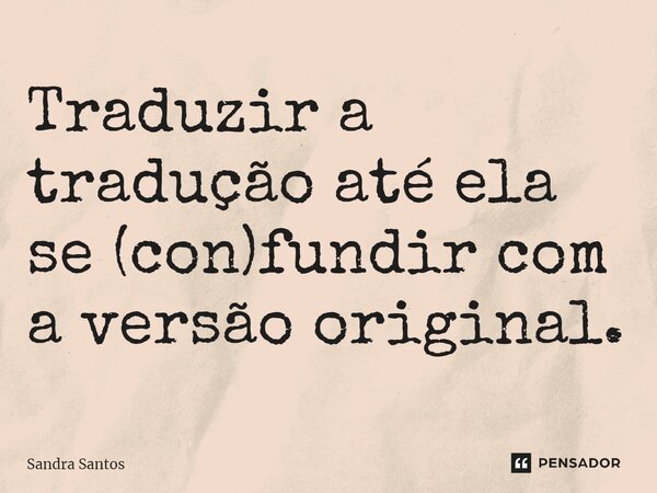 ⁠Traduzir a tradução até ela se (con)fundir com a versão original.... Frase de Sandra Santos.