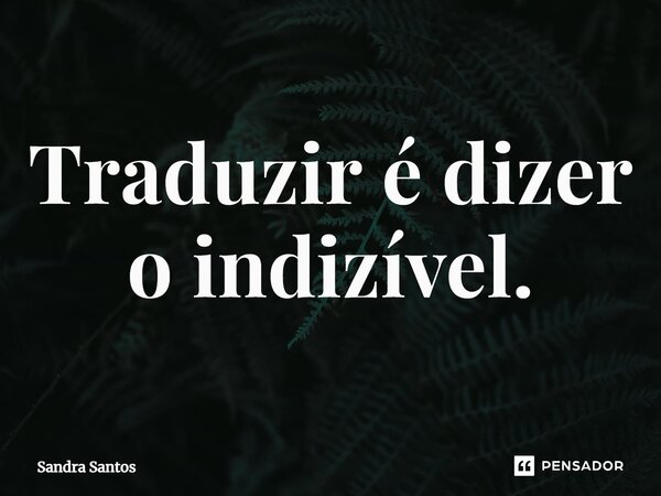 ⁠Traduzir é dizer o indizível.... Frase de Sandra Santos.