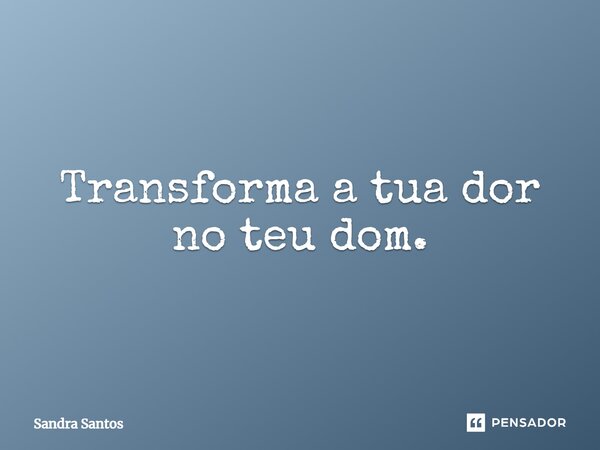 ⁠Transforma a tua dor no teu dom.... Frase de Sandra Santos.
