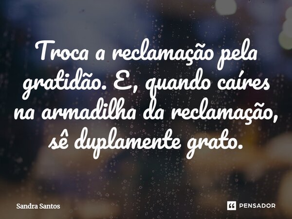 ⁠Troca a reclamação pela gratidão. E, quando caíres na armadilha da reclamação, sê duplamente grato.... Frase de Sandra Santos.