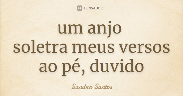 um anjo soletra meus versos ao pé, duvido... Frase de Sandra Santos.