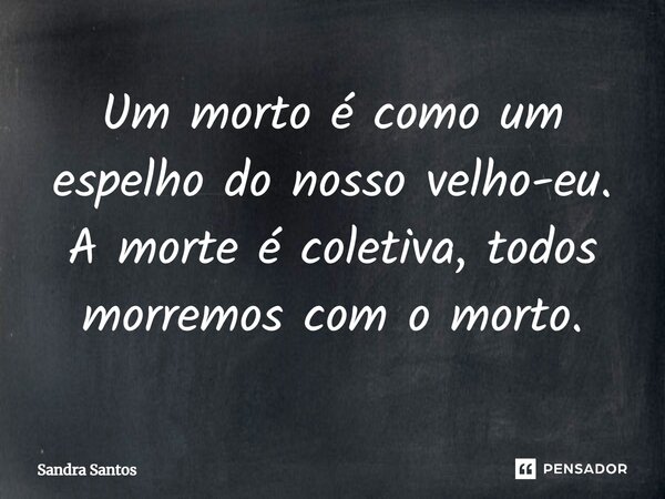 ⁠Um morto é como um espelho do nosso velho-eu. A morte é coletiva, todos morremos com o morto.... Frase de Sandra Santos.