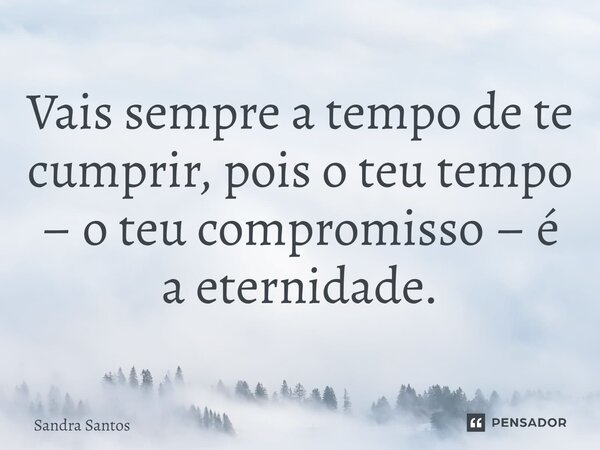 Vais sempre a tempo de te cumprir, pois o teu tempo – o teu compromisso – é a eternidade.... Frase de Sandra Santos.