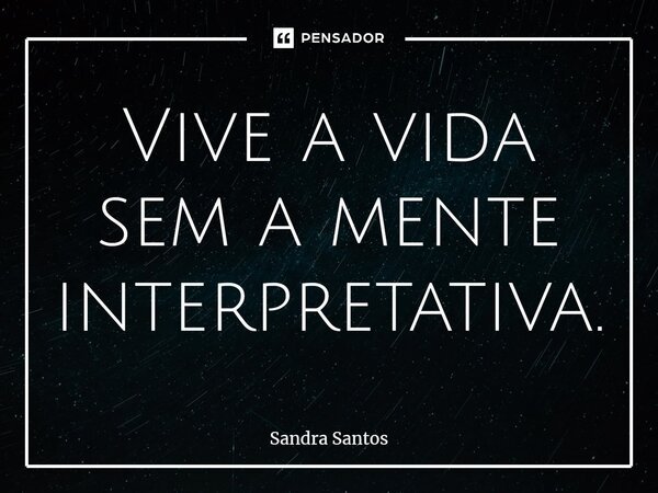 ⁠Vive a vida sem a mente interpretativa.... Frase de Sandra Santos.
