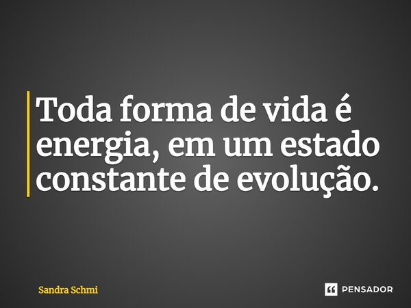 T⁠oda forma de vida é energia, em um estado constante de evolução.... Frase de Sandra Schmi.