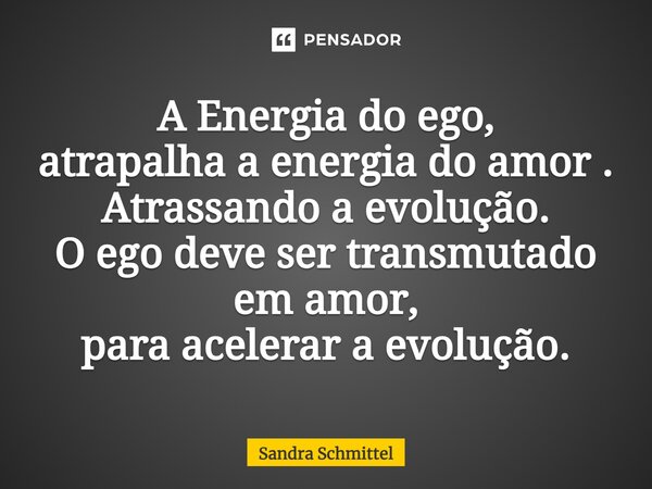 ⁠A Energia do ego, atrapalha a energia do amor . Atrasando a evolução. O ego deve ser transmutado em amor, para acelerar a evolução.... Frase de Sandra Schmittel.