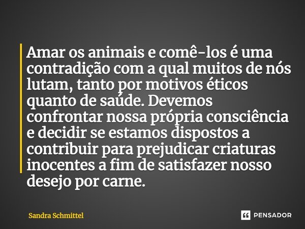 ⁠Amar os animais e comê-los é uma contradição com a qual muitos de nós lutam, tanto por motivos éticos quanto de saúde. Devemos confrontar nossa própria consciê... Frase de Sandra Schmittel.