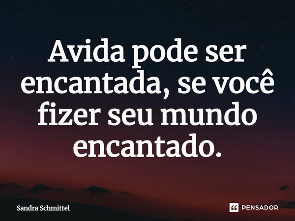 ⁠Avida pode ser encantada, se você fizer seu mundo encantado.... Frase de Sandra Schmittel.