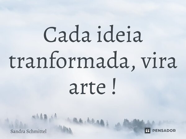 ⁠Cada ideia transformada, vira arte !... Frase de Sandra Schmittel.