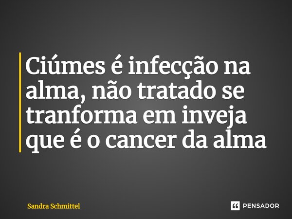 ⁠Ciúmes é infecção na alma, não tratado se transforma em inveja que é o câncer da alma... Frase de Sandra Schmittel.