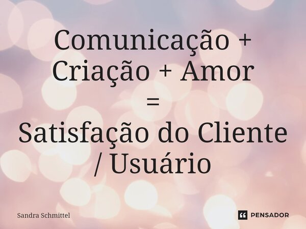 ⁠Comunicação + Criação + Amor = Satisfação do Cliente / Usuário... Frase de Sandra Schmittel.