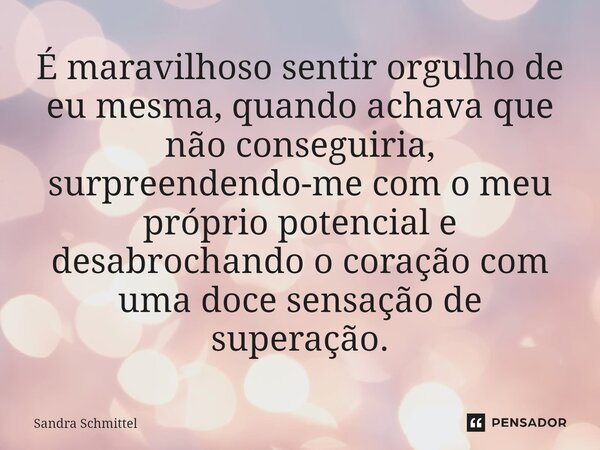 ⁠É maravilhoso sentir orgulho de eu mesma, quando achava que não conseguiria, surpreendendo-me com o meu próprio potencial e desabrochando o coração com uma doc... Frase de Sandra Schmittel.