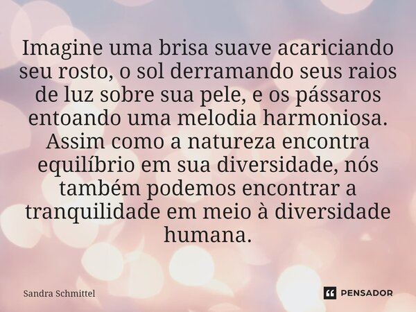 ⁠Imagine uma brisa suave acariciando seu rosto, o sol derramando seus raios de luz sobre sua pele, e os pássaros entoando uma melodia harmoniosa. Assim como a n... Frase de Sandra Schmittel.