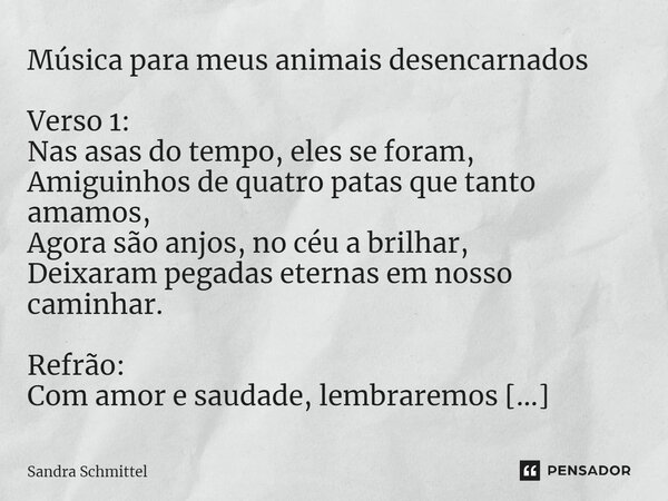 ⁠Música para meus animais desencarnados Verso 1: Nas asas do tempo, eles se foram, Amiguinhos de quatro patas que tanto amamos, Agora são anjos, no céu a brilha... Frase de Sandra Schmittel.