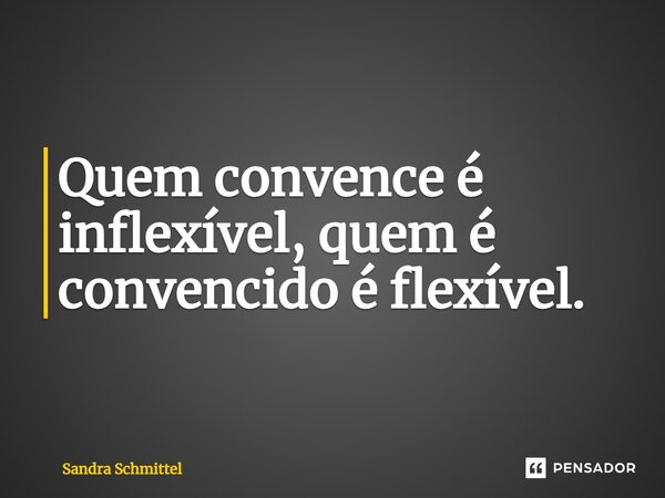 ⁠Quem convence é inflexível, quem é convencido é flexível.... Frase de Sandra Schmittel.