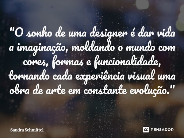 ⁠"O sonho de uma designer é dar vida a imaginação, moldando o mundo com cores, formas e funcionalidade, tornando cada experiência visual uma obra de arte e... Frase de Sandra Schmittel.