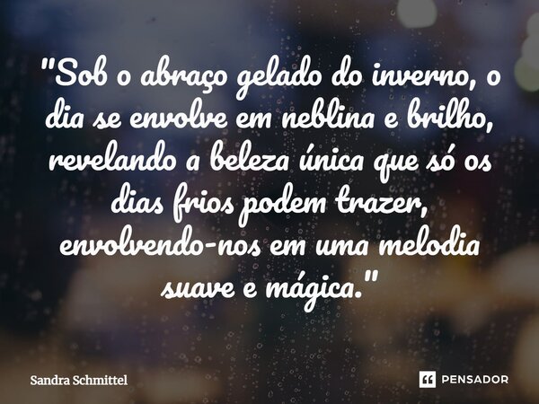 ⁠"Sob o abraço gelado do inverno, o dia se envolve em neblina e brilho, revelando a beleza única que só os dias frios podem trazer, envolvendo-nos em uma m... Frase de Sandra Schmittel.