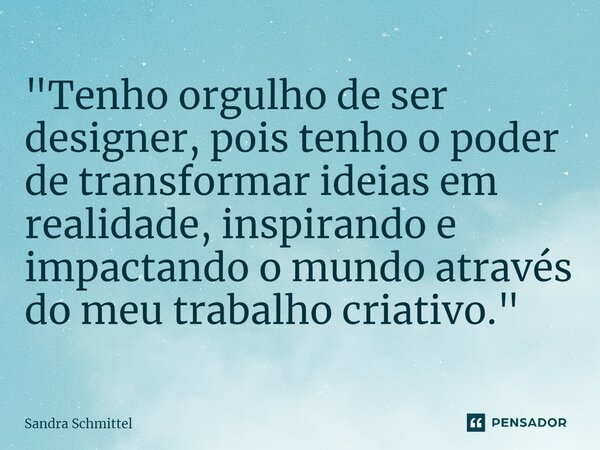 ⁠"Tenho orgulho de ser designer, pois tenho o poder de transformar ideias em realidade, inspirando e impactando o mundo através do meu trabalho criativo.&q... Frase de Sandra Schmittel.