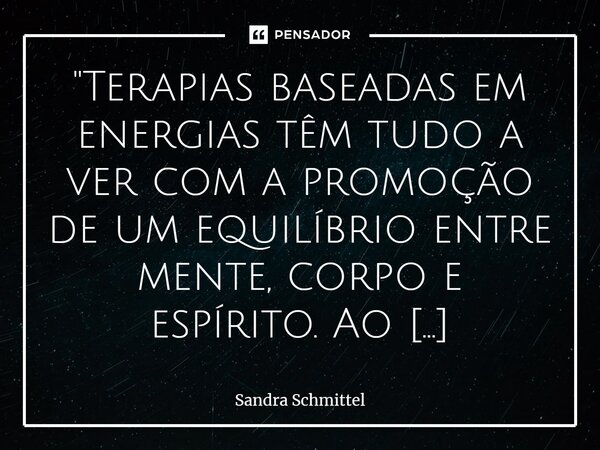 ⁠"Terapias baseadas em energias têm tudo a ver com a promoção de um equilíbrio entre mente, corpo e espírito. Ao explorar os campos energéticos que nos rod... Frase de Sandra Schmittel.